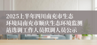 2025上半年四川南充市生态环境局南充市顺庆生态环境监测站选调工作人员拟调人员公示