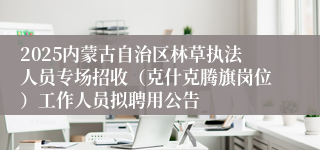 2025内蒙古自治区林草执法人员专场招收（克什克腾旗岗位）工作人员拟聘用公告