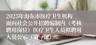 2025年海东市医疗卫生机构面向社会公开招聘编制内(考核聘用岗位)医疗卫生人员拟聘用人员公示(第一批)