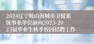 2024辽宁鞍山海城市卫健系统事业单位面向2023-2025届毕业生秋季校园招聘工作人员公示公告（二）
