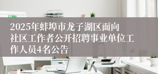 2025年蚌埠市龙子湖区面向社区工作者公开招聘事业单位工作人员4名公告