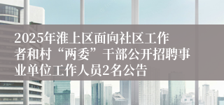 2025年淮上区面向社区工作者和村“两委”干部公开招聘事业单位工作人员2名公告