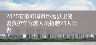 2025安徽蚌埠市怀远县卫健委救护车驾驶人员招聘25人公告