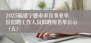 2025福建宁德市市直事业单位招聘工作人员拟聘用名单公示（五）