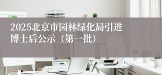 2025北京市园林绿化局引进博士后公示（第一批）