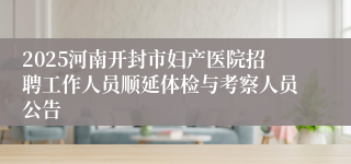 2025河南开封市妇产医院招聘工作人员顺延体检与考察人员公告