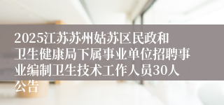2025江苏苏州姑苏区民政和卫生健康局下属事业单位招聘事业编制卫生技术工作人员30人公告