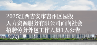 2025江西吉安市吉州区园投人力资源服务有限公司面向社会招聘劳务外包工作人员1人公告（六）