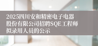 2025四川安和精密电子电器股份有限公司招聘SQE工程师拟录用人员的公示