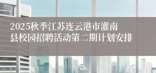 2025秋季江苏连云港市灌南县校园招聘活动第二期计划安排