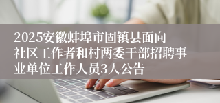 2025安徽蚌埠市固镇县面向社区工作者和村两委干部招聘事业单位工作人员3人公告
