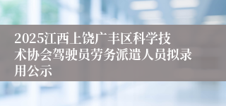 2025江西上饶广丰区科学技术协会驾驶员劳务派遣人员拟录用公示