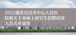 2022湖北宜昌市中心人民医院相关专业硕士研究生招聘试岗人员名单通知