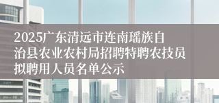 2025广东清远市连南瑶族自治县农业农村局招聘特聘农技员拟聘用人员名单公示
