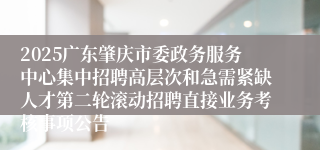 2025广东肇庆市委政务服务中心集中招聘高层次和急需紧缺人才第二轮滚动招聘直接业务考核事项公告