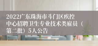 2022广东珠海市斗门区疾控中心招聘卫生专业技术类雇员（第二批）5人公告