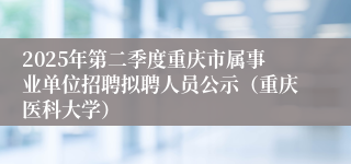 2025年第二季度重庆市属事业单位招聘拟聘人员公示（重庆医科大学）