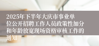 2025年下半年大庆市事业单位公开招聘工作人员政策性加分和年龄放宽现场资格审核工作的通知