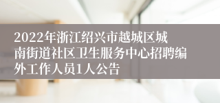 2022年浙江绍兴市越城区城南街道社区卫生服务中心招聘编外工作人员1人公告