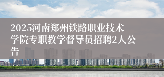 2025河南郑州铁路职业技术学院专职教学督导员招聘2人公告