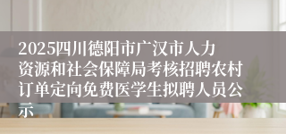 2025四川德阳市广汉市人力资源和社会保障局考核招聘农村订单定向免费医学生拟聘人员公示