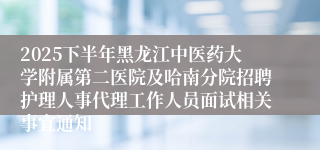 2025下半年黑龙江中医药大学附属第二医院及哈南分院招聘护理人事代理工作人员面试相关事宜通知