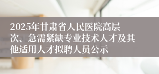 2025年甘肃省人民医院高层次、急需紧缺专业技术人才及其他适用人才拟聘人员公示
