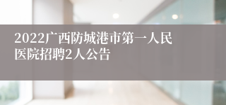 2022广西防城港市第一人民医院招聘2人公告