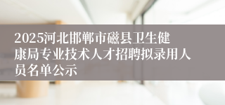 2025河北邯郸市磁县卫生健康局专业技术人才招聘拟录用人员名单公示