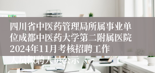 四川省中医药管理局所属事业单位成都中医药大学第二附属医院2024年11月考核招聘工作人员拟聘人员公示