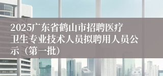 2025广东省鹤山市招聘医疗卫生专业技术人员拟聘用人员公示（第一批）