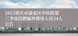 2025重庆市渝北区中医院第三季度招聘编外聘用人员34人公告