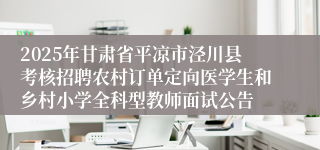 2025年甘肃省平凉市泾川县考核招聘农村订单定向医学生和乡村小学全科型教师面试公告
