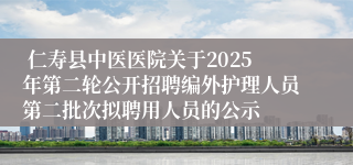  仁寿县中医医院关于2025年第二轮公开招聘编外护理人员第二批次拟聘用人员的公示
