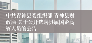 中共青神县委组织部 青神县财政局 关于公开选聘县属国企高管人员的公告
