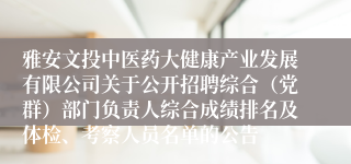 雅安文投中医药大健康产业发展有限公司关于公开招聘综合（党群）部门负责人综合成绩排名及体检、考察人员名单的公告