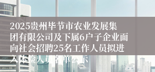 2025贵州毕节市农业发展集团有限公司及下属6户子企业面向社会招聘25名工作人员拟进入体检人员名单公示