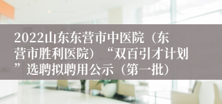 2022山东东营市中医院（东营市胜利医院）“双百引才计划”选聘拟聘用公示（第一批）