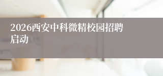 2026西安中科微精校园招聘启动