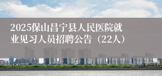 2025保山昌宁县人民医院就业见习人员招聘公告（22人）