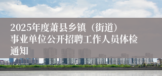 2025年度萧县乡镇（街道）事业单位公开招聘工作人员体检通知