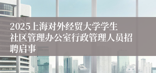 2025上海对外经贸大学学生社区管理办公室行政管理人员招聘启事