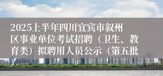 2025上半年四川宜宾市叙州区事业单位考试招聘(卫生、教育类)拟聘用人员公示(第五批)