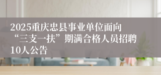 2025重庆忠县事业单位面向“三支一扶”期满合格人员招聘10人公告