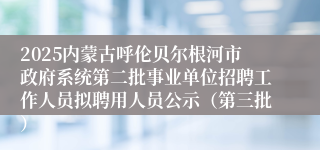 2025内蒙古呼伦贝尔根河市政府系统第二批事业单位招聘工作人员拟聘用人员公示（第三批）