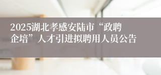 2025湖北孝感安陆市“政聘企培”人才引进拟聘用人员公告