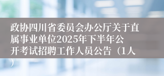 政协四川省委员会办公厅关于直属事业单位2025年下半年公开考试招聘工作人员公告（1人）