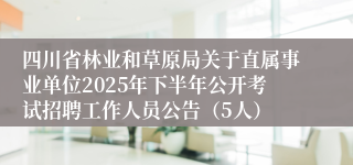 四川省林业和草原局关于直属事业单位2025年下半年公开考试招聘工作人员公告（5人）