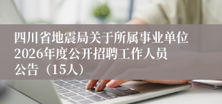 四川省地震局关于所属事业单位2026年度公开招聘工作人员公告（15人）