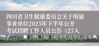 四川省卫生健康委员会关于所属事业单位2025年下半年公开考试招聘工作人员公告（27人）